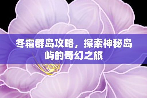 冬霜群岛攻略,探索神秘岛屿的奇幻之旅 冬霜群岛攻略,探索神秘岛屿的奇幻之旅