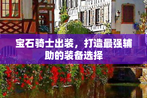 宝石骑士出装，打造最强辅助的装备选择