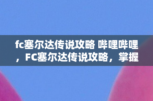 fc塞尔达传说攻略 哔哩哔哩，FC塞尔达传说攻略，掌握经典游戏的精髓