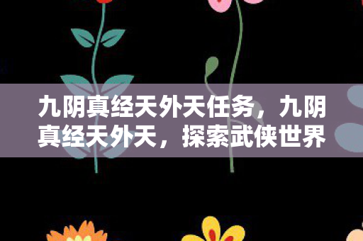 九阴真经天外天任务,九阴真经天外天,探索武侠世界的无尽奥秘 九阴真经天外天任务,九阴真经天外天,探索武侠世界的无尽奥秘