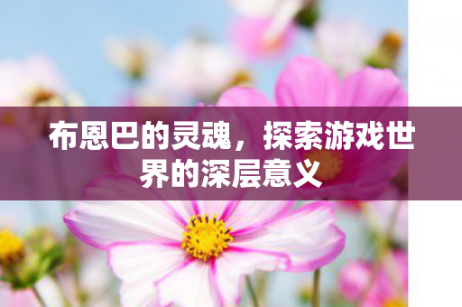 布恩巴的灵魂,探索游戏世界的深层意义 布恩巴的灵魂,探索游戏世界的深层意义