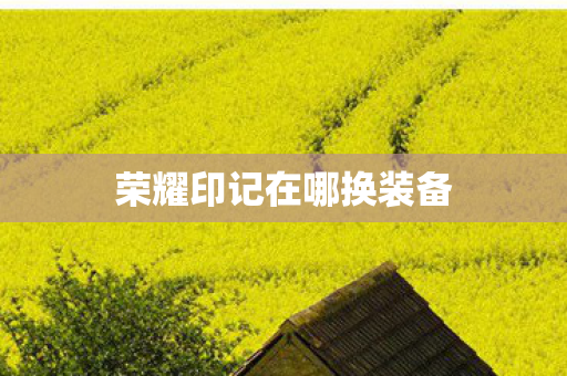 荣耀印记在哪换装备 荣耀印记在哪换装备