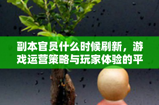 副本官员什么时候刷新，游戏运营策略与玩家体验的平衡