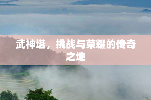 武神塔，挑战与荣耀的传奇之地