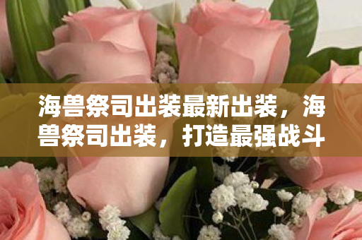 海兽祭司出装最新出装,海兽祭司出装,打造最强战斗力的关键 海兽祭司出装最新出装,海兽祭司出装,打造最强战斗力的关键