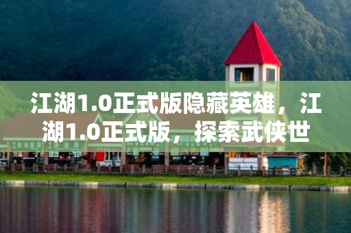 江湖1.0正式版隐藏英雄，江湖1.0正式版，探索武侠世界的无限可能