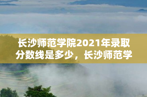 长沙师范学院2021年录取分数线是多少，长沙师范学院2021年录取分数线详解