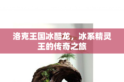 洛克王国冰酷龙,冰系精灵王的传奇之旅 洛克王国冰酷龙,冰系精灵王的传奇之旅