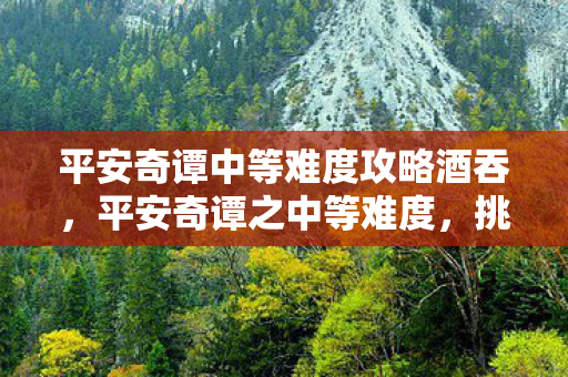 平安奇谭中等难度攻略酒吞，平安奇谭之中等难度，挑战与策略的深度解析