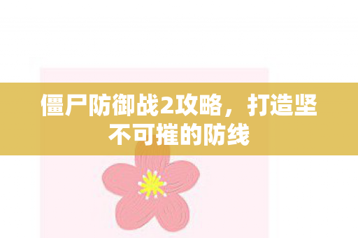 僵尸防御战2攻略，打造坚不可摧的防线