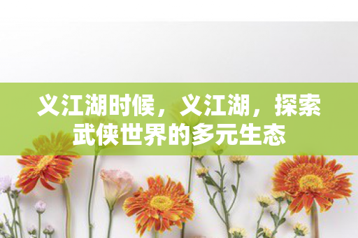 义江湖时候，义江湖，探索武侠世界的多元生态
