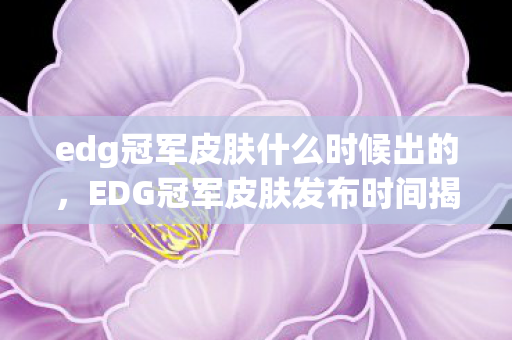 edg冠军皮肤什么时候出的,EDG冠军皮肤发布时间揭秘,万众期待的荣耀时刻 edg冠军皮肤什么时候出的,EDG冠军皮肤发布时间揭秘,万众期待的荣耀时刻