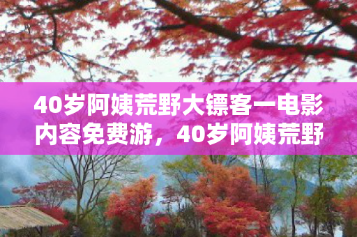 40岁阿姨荒野大镖客一电影内容免费游，40岁阿姨荒野大镖客一，挑战自我，探索未知的勇气之旅