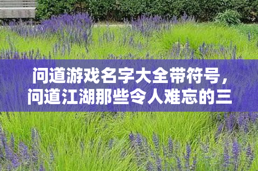 问道游戏名字大全带符号,问道江湖那些令人难忘的三字以上游戏名字,每一个都藏着一段故事 问道游戏名字大全带符号,问道江湖那些令人难忘的三字以上游戏名字,每一个都藏着一段故事