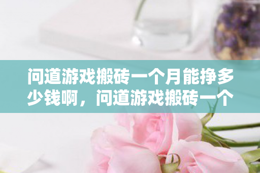 问道游戏搬砖一个月能挣多少钱啊,问道游戏搬砖一个月能挣多少钱?老玩家用亲身经历告诉你真实收入 问道游戏搬砖一个月能挣多少钱啊,问道游戏搬砖一个月能挣多少钱?老玩家用亲身经历告诉你真实收入