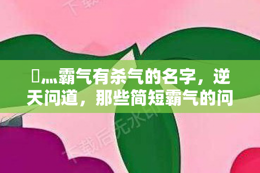 乄灬霸气有杀气的名字,逆天问道,那些简短霸气的问道游戏名字让你称霸全场 乄灬霸气有杀气的名字,逆天问道,那些简短霸气的问道游戏名字让你称霸全场