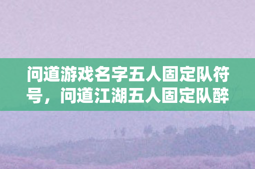问道游戏名字五人固定队符号，问道江湖五人固定队醉仙居，那些年我们一起闯荡中州的热血岁月