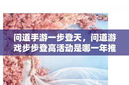 问道手游一步登天,问道游戏步步登高活动是哪一年推出的经典玩法 问道手游一步登天,问道游戏步步登高活动是哪一年推出的经典玩法
