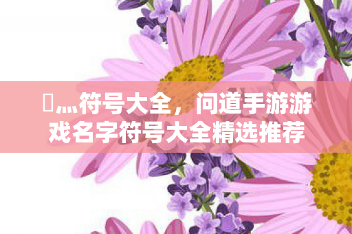 乄灬符号大全,问道手游游戏名字符号大全精选推荐 乄灬符号大全,问道手游游戏名字符号大全精选推荐