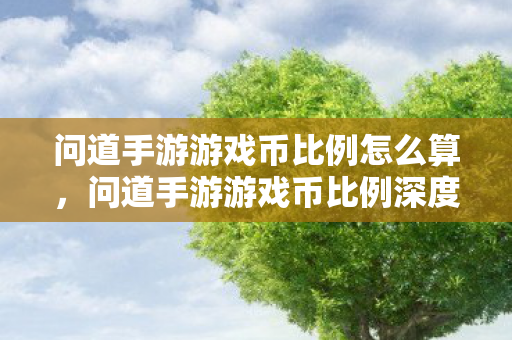 问道手游游戏币比例怎么算，问道手游游戏币比例深度解析，玩家如何把握虚拟经济的核心命脉