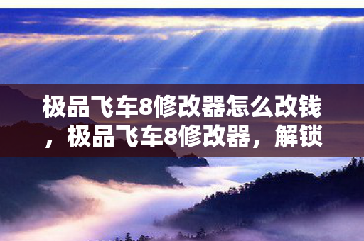 极品飞车8修改器怎么改钱,极品飞车8修改器,解锁速度与激情的无限可能 极品飞车8修改器怎么改钱,极品飞车8修改器,解锁速度与激情的无限可能
