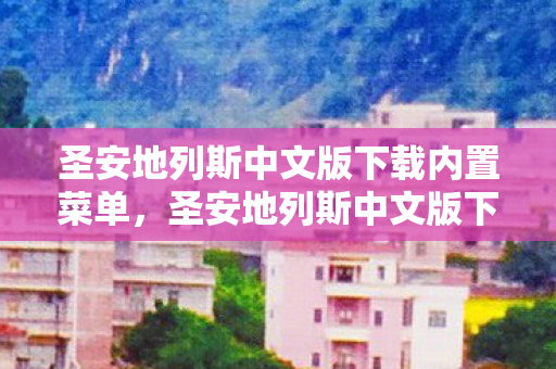 圣安地列斯中文版下载内置菜单,圣安地列斯中文版下载全攻略,正版体验与安全指南 圣安地列斯中文版下载内置菜单,圣安地列斯中文版下载全攻略,正版体验与安全指南