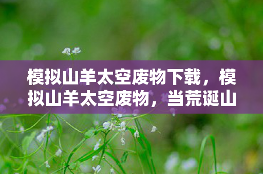 模拟山羊太空废物下载,模拟山羊太空废物,当荒诞山羊邂逅浩瀚宇宙的奇妙冒险 模拟山羊太空废物下载,模拟山羊太空废物,当荒诞山羊邂逅浩瀚宇宙的奇妙冒险