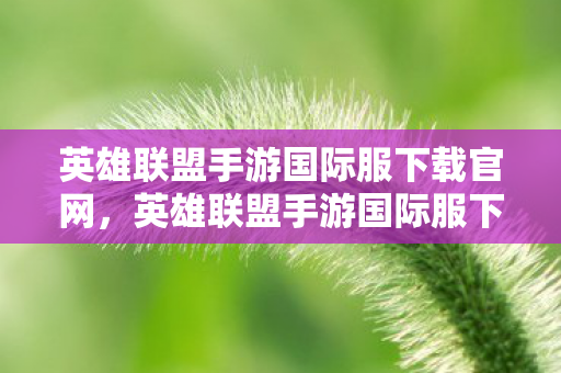英雄联盟手游国际服下载官网,英雄联盟手游国际服下载全攻略,解锁全球竞技新体验 英雄联盟手游国际服下载官网,英雄联盟手游国际服下载全攻略,解锁全球竞技新体验