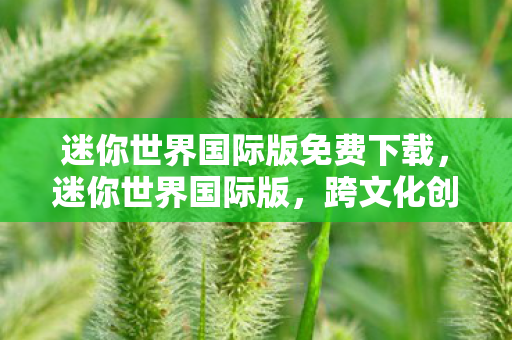 迷你世界国际版免费下载，迷你世界国际版，跨文化创意工坊的无限可能