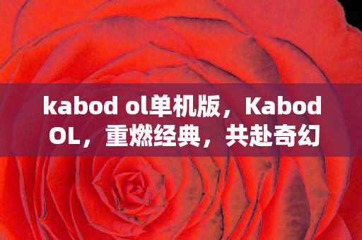 kabod ol单机版，Kabod OL，重燃经典，共赴奇幻冒险新征程