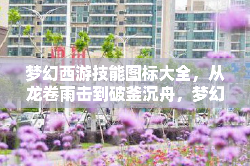 梦幻西游技能图标大全,从龙卷雨击到破釜沉舟,梦幻西游技能图标背后的文化密码 梦幻西游技能图标大全,从龙卷雨击到破釜沉舟,梦幻西游技能图标背后的文化密码
