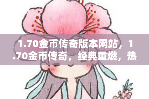 1.70金币传奇版本网站,1.70金币传奇,经典重燃,热血再续的传奇新章 1.70金币传奇版本网站,1.70金币传奇,经典重燃,热血再续的传奇新章
