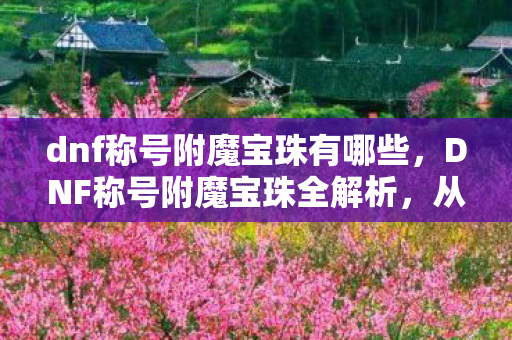 dnf称号附魔宝珠有哪些,DNF称号附魔宝珠全解析,从经典到进阶的属性提升之路 dnf称号附魔宝珠有哪些,DNF称号附魔宝珠全解析,从经典到进阶的属性提升之路