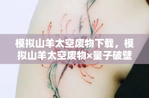 模拟山羊太空废物下载,模拟山羊太空废物×量子破壁第108次破圈!当手办吞噬房租时宇宙在狂笑 模拟山羊太空废物下载,模拟山羊太空废物×量子破壁第108次破圈!当手办吞噬房租时宇宙在狂笑