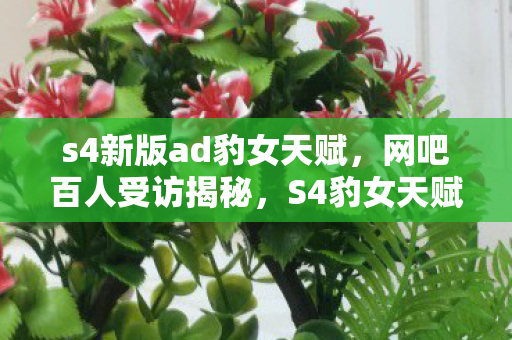 s4新版ad豹女天赋,网吧百人受访揭秘,S4豹女天赋疑云,大神也绷不住泪洒当场? s4新版ad豹女天赋,网吧百人受访揭秘,S4豹女天赋疑云,大神也绷不住泪洒当场?