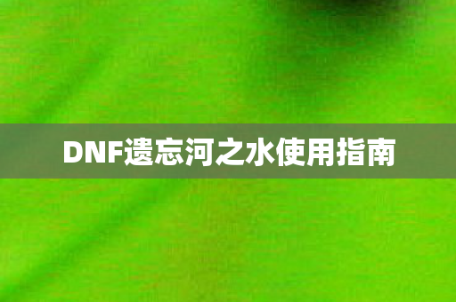 DNF遗忘河之水使用指南 DNF遗忘河之水使用指南