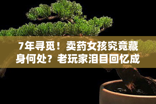 7年寻觅!卖药女孩究竟藏身何处?老玩家泪目回忆成殇 7年寻觅!卖药女孩究竟藏身何处?老玩家泪目回忆成殇