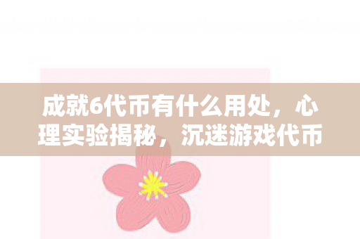 成就6代币有什么用处，心理实验揭秘，沉迷游戏代币陷阱，细思极恐的自我操控