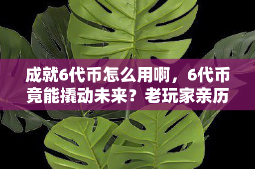 成就6代币怎么用啊，6代币竟能撬动未来？老玩家亲历，从退坑到回坑的惊天逆转！