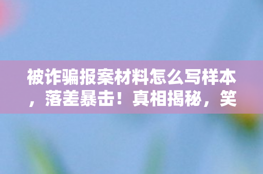 被诈骗报案材料怎么写样本,落差暴击!真相揭秘,笑着笑着就哭了,LOL赏金任务竟成电子孝子试金石 被诈骗报案材料怎么写样本,落差暴击!真相揭秘,笑着笑着就哭了,LOL赏金任务竟成电子孝子试金石
