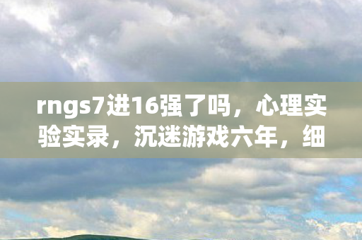 rngs7进16强了吗，心理实验实录，沉迷游戏六年，细思极恐的自我麻醉剂量
