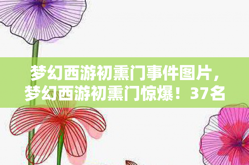 梦幻西游初熏门事件图片,梦幻西游初熏门惊爆!37名玩家自曝离奇遭遇,这波操作真绷不住了! 梦幻西游初熏门事件图片,梦幻西游初熏门惊爆!37名玩家自曝离奇遭遇,这波操作真绷不住了!