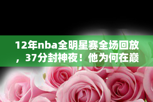 12年nba全明星赛全场回放,37分封神夜!他为何在巅峰时刻突然消失?全明星MVP的终极抉择藏着什么秘密? 12年nba全明星赛全场回放,37分封神夜!他为何在巅峰时刻突然消失?全明星MVP的终极抉择藏着什么秘密?