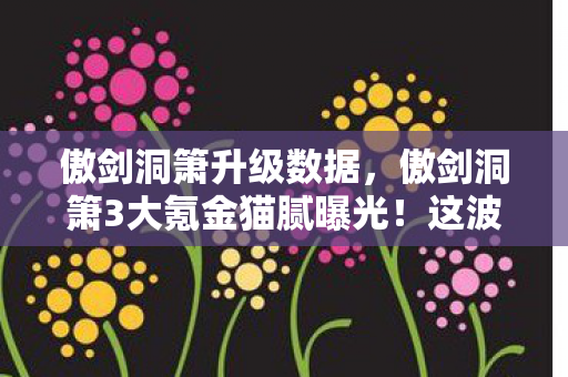 傲剑洞箫升级数据,傲剑洞箫3大氪金猫腻曝光!这波操作让百万玩家集体上头又破防 傲剑洞箫升级数据,傲剑洞箫3大氪金猫腻曝光!这波操作让百万玩家集体上头又破防