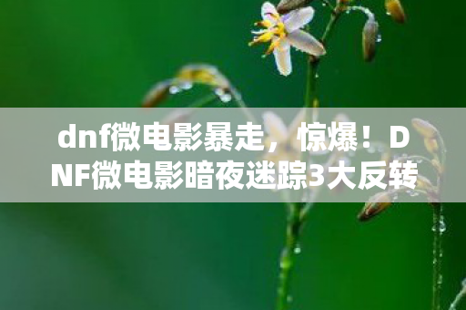 dnf微电影暴走,惊爆!DNF微电影暗夜迷踪3大反转,结局让你泪崩还是狂喜? dnf微电影暴走,惊爆!DNF微电影暗夜迷踪3大反转,结局让你泪崩还是狂喜?