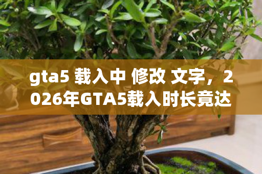 gta5 载入中 修改 文字，2026年GTA5载入时长竟达999秒？背后隐藏的惊天秘密！
