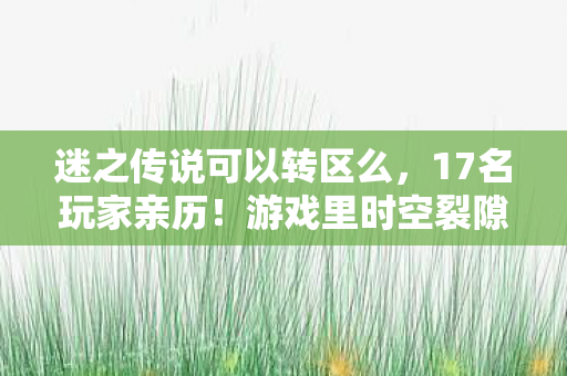迷之传说可以转区么，17名玩家亲历！游戏里时空裂隙疑云，这BUG怎么越修越绷不住？