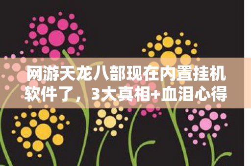 网游天龙八部现在内置挂机软件了，3大真相+血泪心得天龙八部外挂避坑指南，别让捷径毁账号！