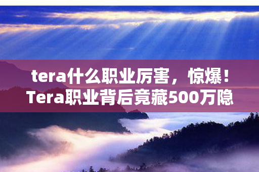 tera什么职业厉害,惊爆!Tera职业背后竟藏500万隐情,选错职业吓一跳! tera什么职业厉害,惊爆!Tera职业背后竟藏500万隐情,选错职业吓一跳!
