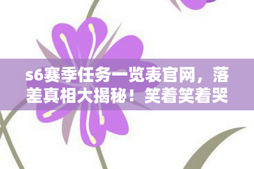 s6赛季任务一览表官网,落差真相大揭秘!笑着笑着哭了,我竟又为S6奖励折腰 s6赛季任务一览表官网,落差真相大揭秘!笑着笑着哭了,我竟又为S6奖励折腰